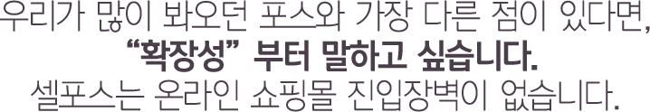 우리가 많이 봐오던 포스와 가장 다른 점이 있다면, “확장성”부터 말하고 싶습니다. 셀포스는 온라인 쇼핑몰 진입장벽이 없습니다.